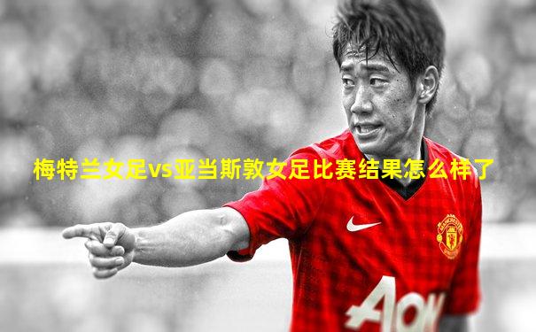 梅特兰女足vs亚当斯敦女足比赛结果怎么样了
