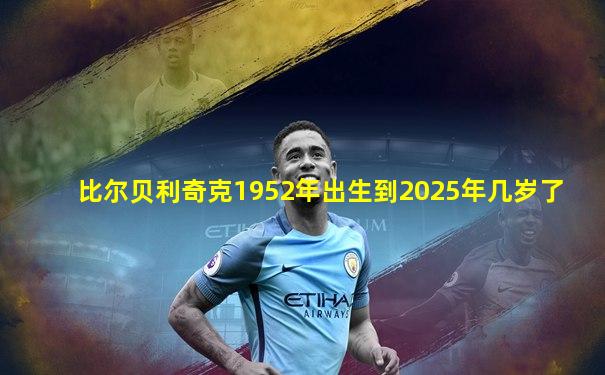 比尔贝利奇克1952年出生到2025年几岁了