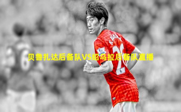 贝鲁扎达后备队VS绍乌拉后备队直播