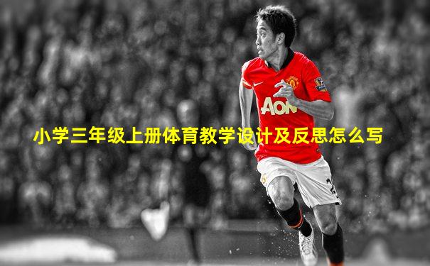 小学三年级上册体育教学设计及反思怎么写