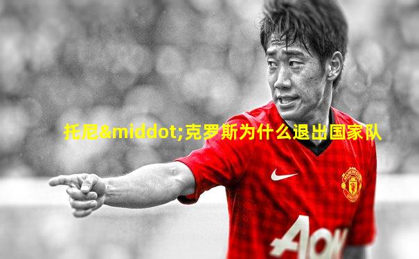 托尼·克罗斯为什么退出国家队