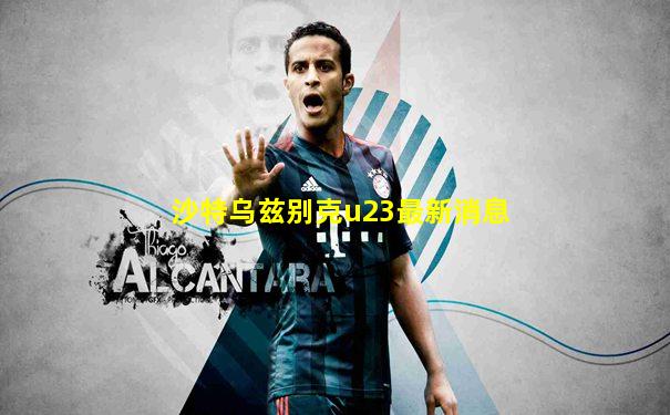 沙特乌兹别克u23最新消息