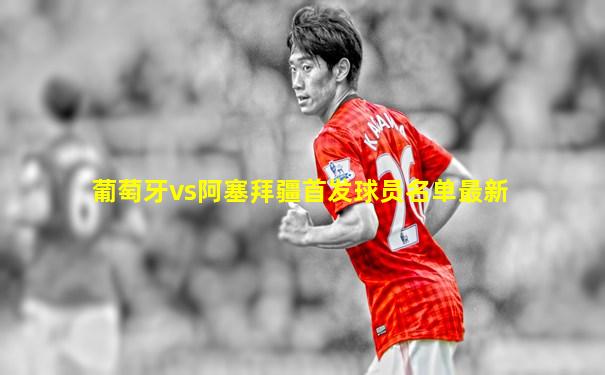 葡萄牙vs阿塞拜疆首发球员名单最新